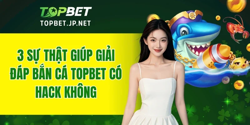 Bắn Cá TOPBET Có Hack Không