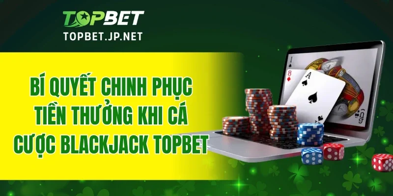 Bí quyết chinh phục tiền thưởng khi cá cược Blackjack TOPBET