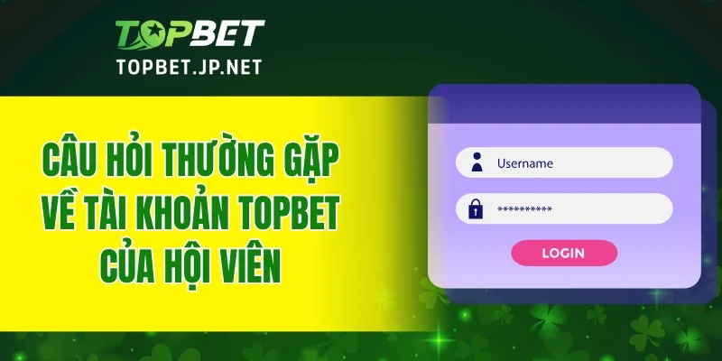 Câu hỏi thường gặp về tài khoản TOPBET của hội viên