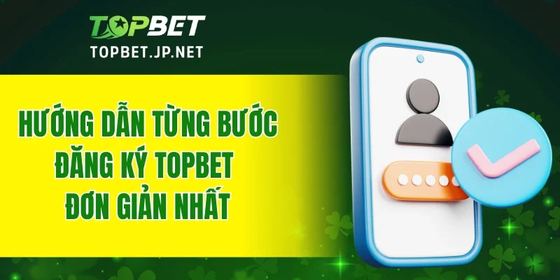 Hướng dẫn từng bước đăng ký TOPBET đơn giản nhất