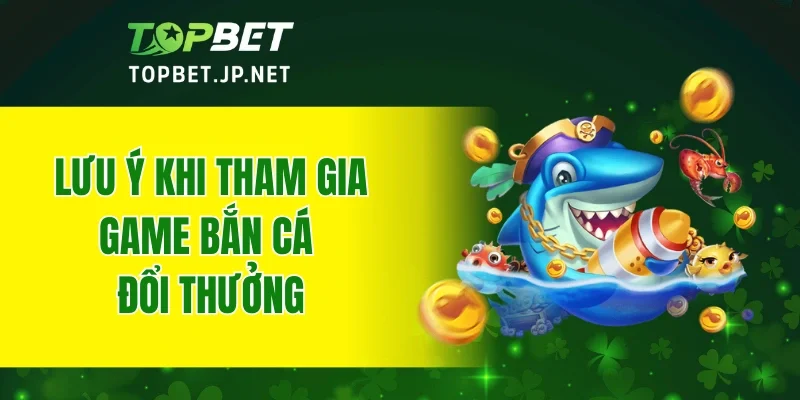 Lưu ý khi tham gia game bắn cá đổi thưởng