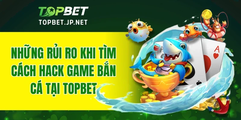 Những rủi ro khi tìm cách hack game bắn cá tại TOPBET