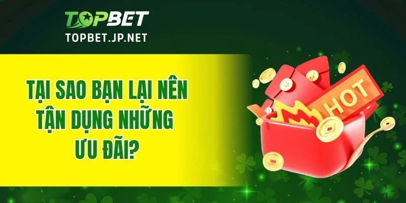 Tại sao bạn lại nên tận dụng những ưu đãi?